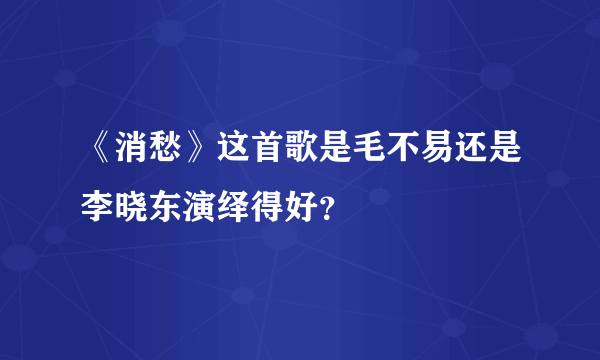 《消愁》这首歌是毛不易还是李晓东演绎得好？