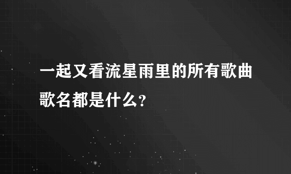 一起又看流星雨里的所有歌曲歌名都是什么？