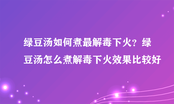 绿豆汤如何煮最解毒下火？绿豆汤怎么煮解毒下火效果比较好