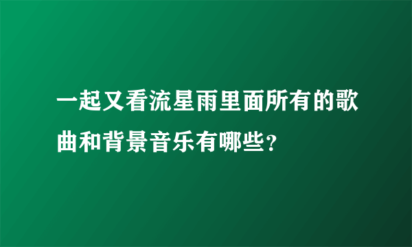 一起又看流星雨里面所有的歌曲和背景音乐有哪些？