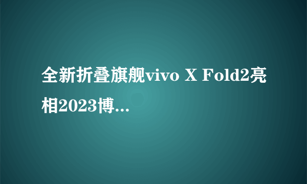 全新折叠旗舰vivo X Fold2亮相2023博鳌亚洲论坛 更多惊喜四月揭晓