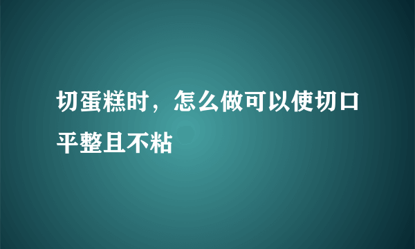 切蛋糕时，怎么做可以使切口平整且不粘