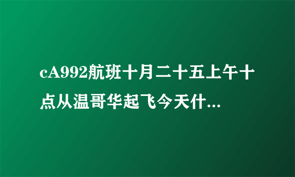 cA992航班十月二十五上午十点从温哥华起飞今天什么时间到北京