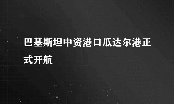 巴基斯坦中资港口瓜达尔港正式开航