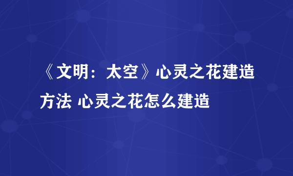 《文明：太空》心灵之花建造方法 心灵之花怎么建造