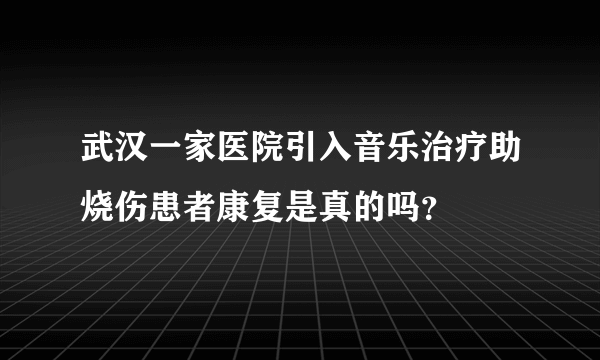 武汉一家医院引入音乐治疗助烧伤患者康复是真的吗？