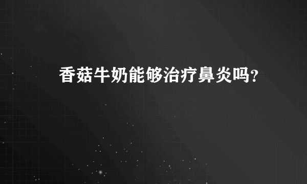 ​香菇牛奶能够治疗鼻炎吗？