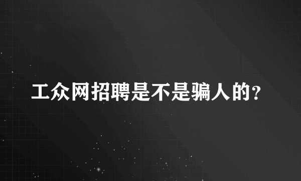 工众网招聘是不是骗人的？