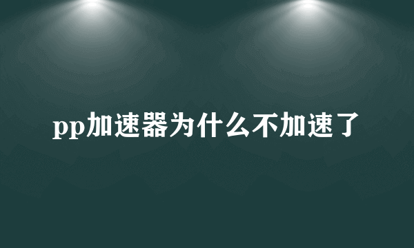 pp加速器为什么不加速了