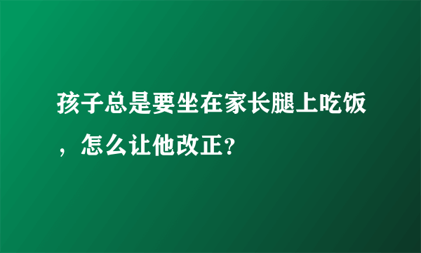 孩子总是要坐在家长腿上吃饭，怎么让他改正？