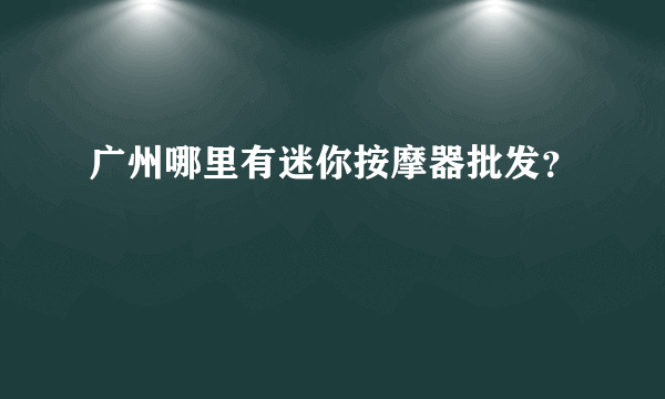 广州哪里有迷你按摩器批发？