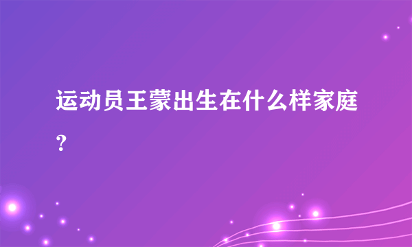 运动员王蒙出生在什么样家庭？