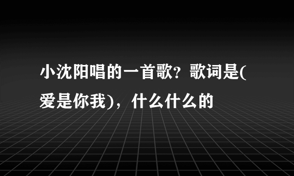 小沈阳唱的一首歌？歌词是(爱是你我)，什么什么的