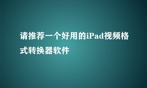 请推荐一个好用的iPad视频格式转换器软件