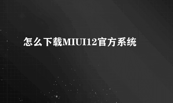 怎么下载MIUI12官方系统