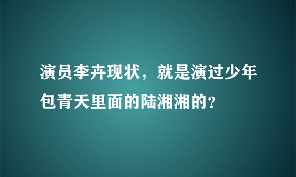 演员李卉现状，就是演过少年包青天里面的陆湘湘的？