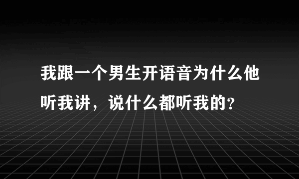 我跟一个男生开语音为什么他听我讲，说什么都听我的？