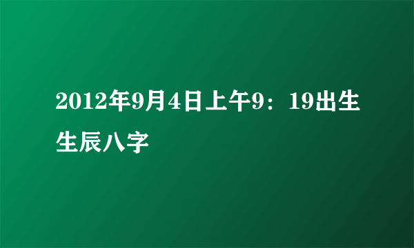 2012年9月4日上午9：19出生生辰八字