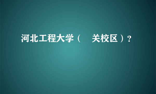 河北工程大学（洺关校区）？