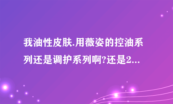 我油性皮肤.用薇姿的控油系列还是调护系列啊?还是2个都用?请问它这方面有些什么产品啊?