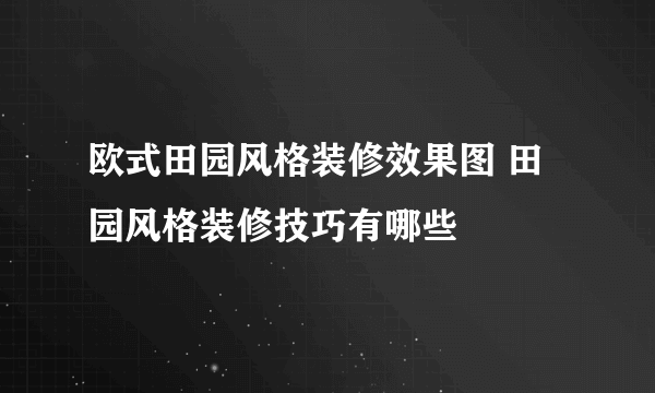 欧式田园风格装修效果图 田园风格装修技巧有哪些