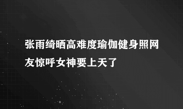 张雨绮晒高难度瑜伽健身照网友惊呼女神要上天了