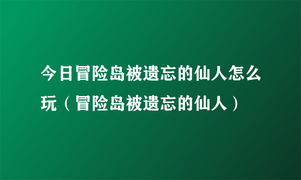 今日冒险岛被遗忘的仙人怎么玩（冒险岛被遗忘的仙人）