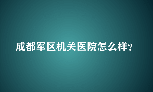 成都军区机关医院怎么样？