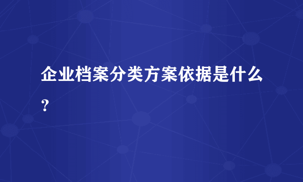 企业档案分类方案依据是什么？