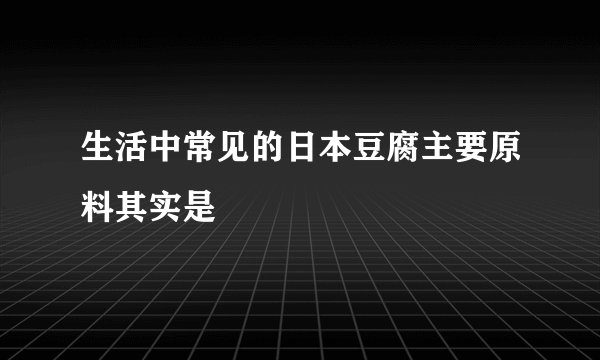 生活中常见的日本豆腐主要原料其实是