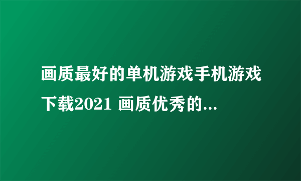 画质最好的单机游戏手机游戏下载2021 画质优秀的单机游戏有哪些