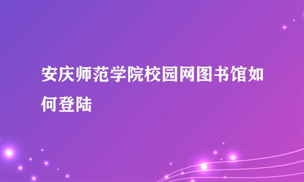 安庆师范学院校园网图书馆如何登陆