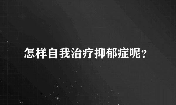 怎样自我治疗抑郁症呢？