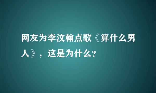 网友为李汶翰点歌《算什么男人》，这是为什么？