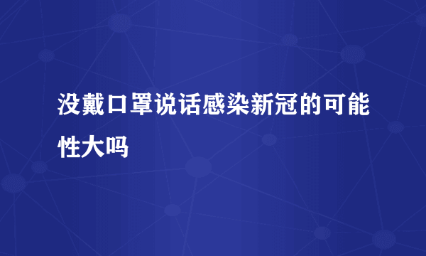 没戴口罩说话感染新冠的可能性大吗