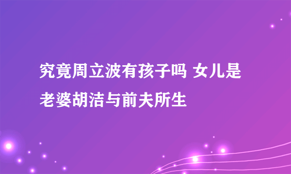 究竟周立波有孩子吗 女儿是老婆胡洁与前夫所生