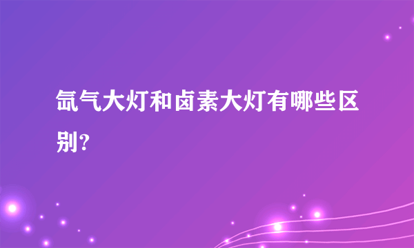 氙气大灯和卤素大灯有哪些区别?