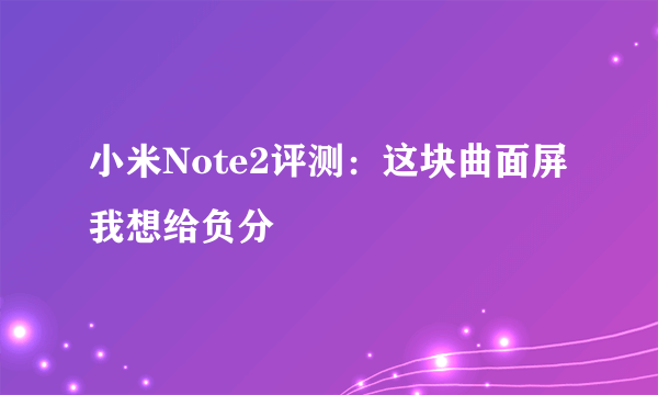 小米Note2评测：这块曲面屏我想给负分