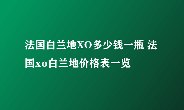 法国白兰地XO多少钱一瓶 法国xo白兰地价格表一览