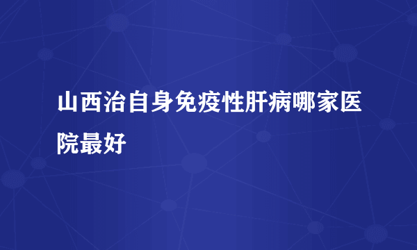 山西治自身免疫性肝病哪家医院最好