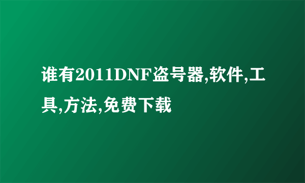 谁有2011DNF盗号器,软件,工具,方法,免费下载