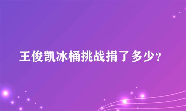 王俊凯冰桶挑战捐了多少？