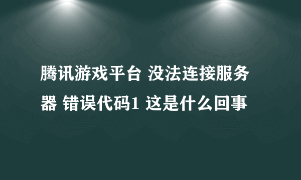 腾讯游戏平台 没法连接服务器 错误代码1 这是什么回事