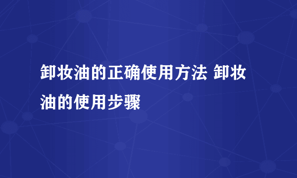 卸妆油的正确使用方法 卸妆油的使用步骤