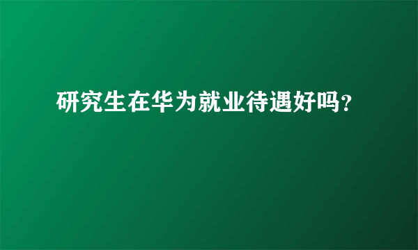 研究生在华为就业待遇好吗？