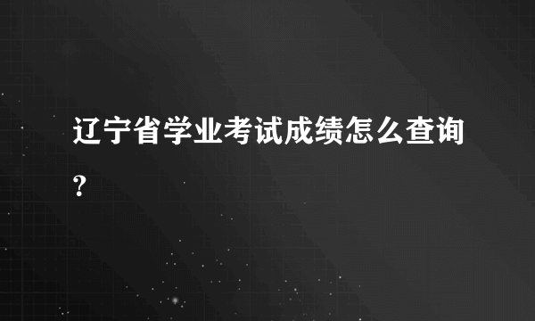 辽宁省学业考试成绩怎么查询？