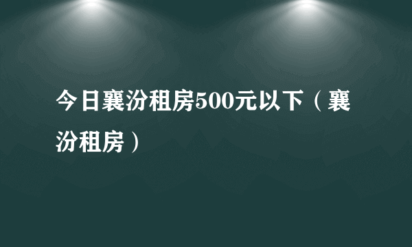 今日襄汾租房500元以下（襄汾租房）