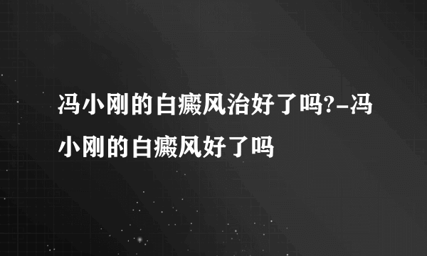 冯小刚的白癜风治好了吗?-冯小刚的白癜风好了吗