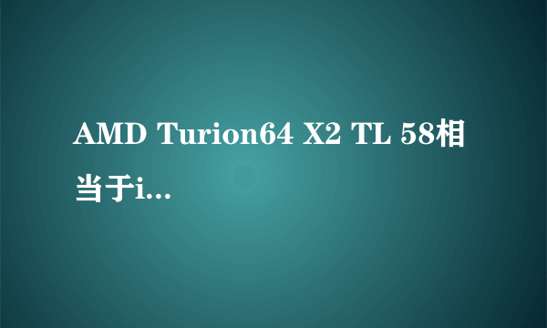 AMD Turion64 X2 TL 58相当于intel哪款？笔记本的