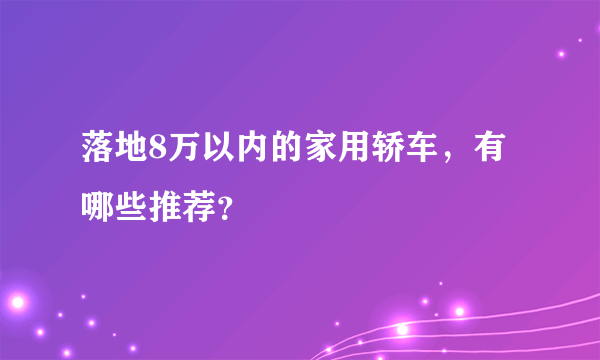 落地8万以内的家用轿车，有哪些推荐？